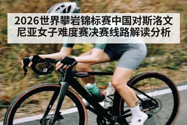 2026世界攀岩锦标赛中国对斯洛文尼亚女子难度赛决赛线路解读分析
